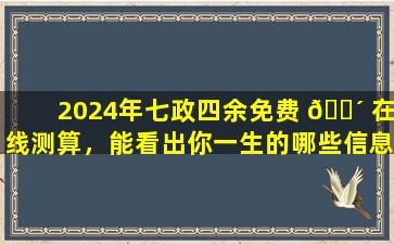2024年七政四余免费 🐴 在线测算，能看出你一生的哪些信息